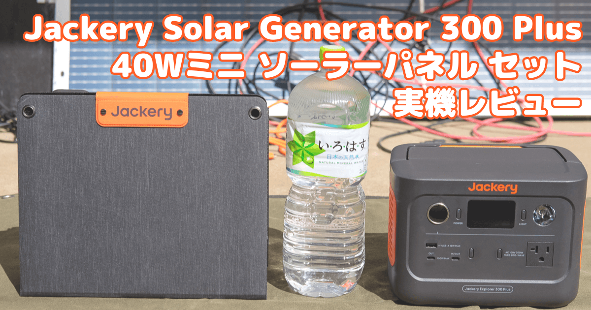 Jackery Solar Generator 300 Plus 40Wミニ ポータブル電源 ソーラーパネル セット 実機レビュー